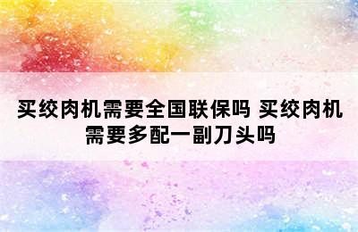 买绞肉机需要全国联保吗 买绞肉机需要多配一副刀头吗